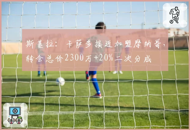 斯基拉：卡萨多接近加盟摩纳哥，转会总价2300万+20%二次分成