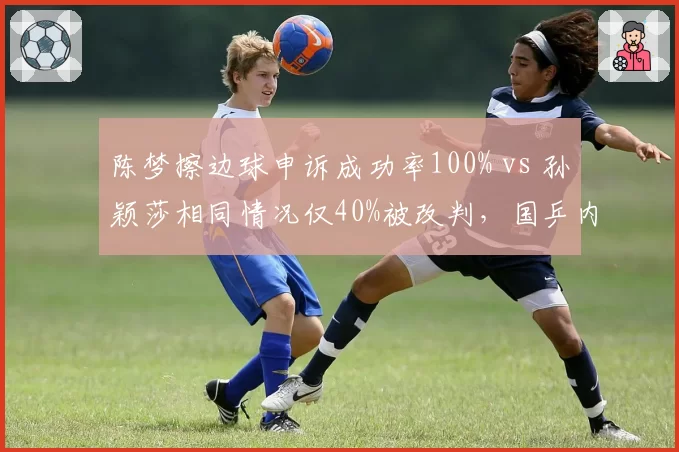 陈梦擦边球申诉成功率100% vs 孙颖莎相同情况仅40%被改判，国乒内判罚标准割裂
