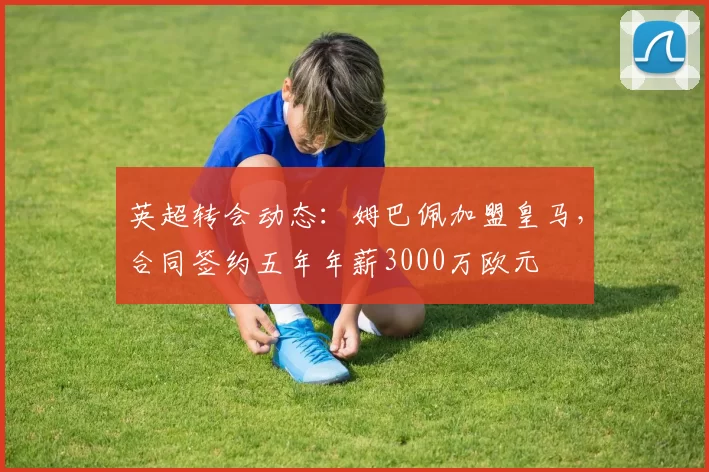 英超转会动态:姆巴佩加盟皇马,合同签约五年年薪3000万欧元