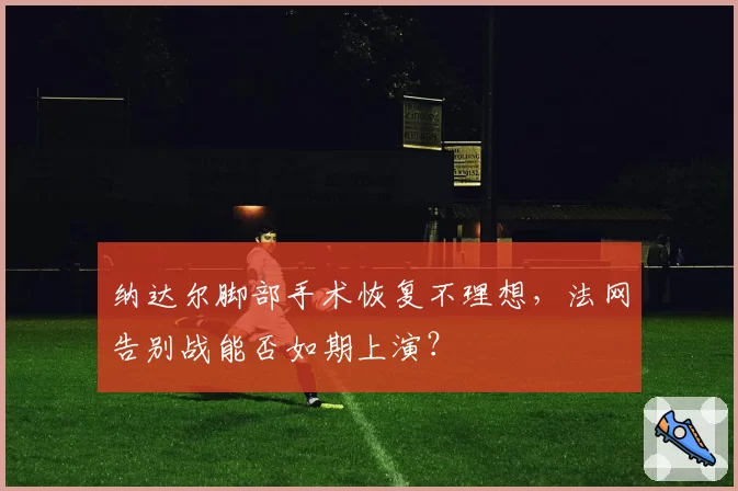 纳达尔脚部手术恢复不理想，法网告别战能否如期上演？