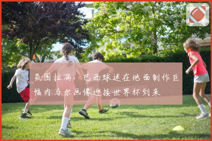 氛围拉满，巴西球迷在地面制作巨幅内马尔画像迎接世界杯到来