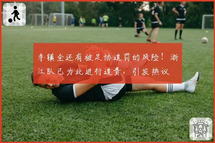 李镇全还有被足协追罚的风险!浙江队已为此进行追责,引发热议