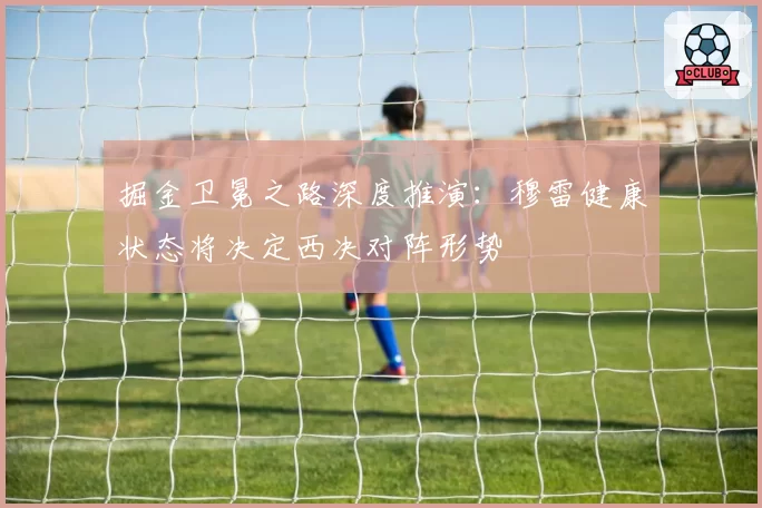掘金卫冕之路深度推演:穆雷健康状态将决定西决对阵形势