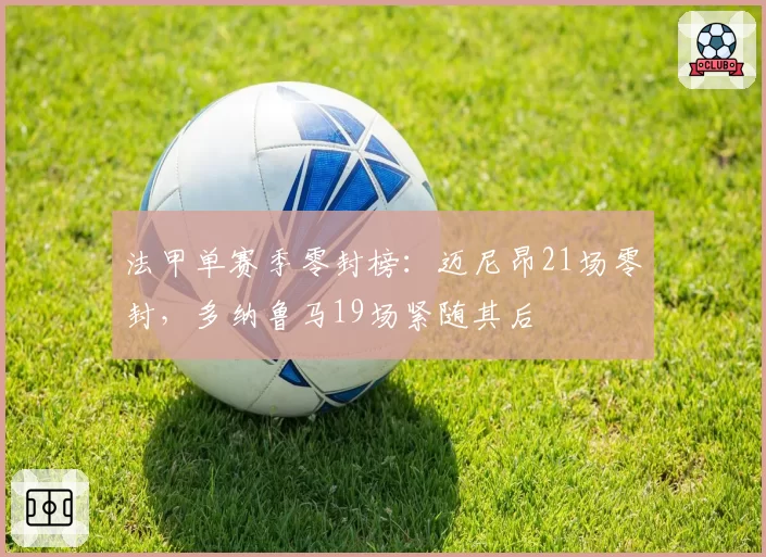 法甲单赛季零封榜：迈尼昂21场零封，多纳鲁马19场紧随其后
