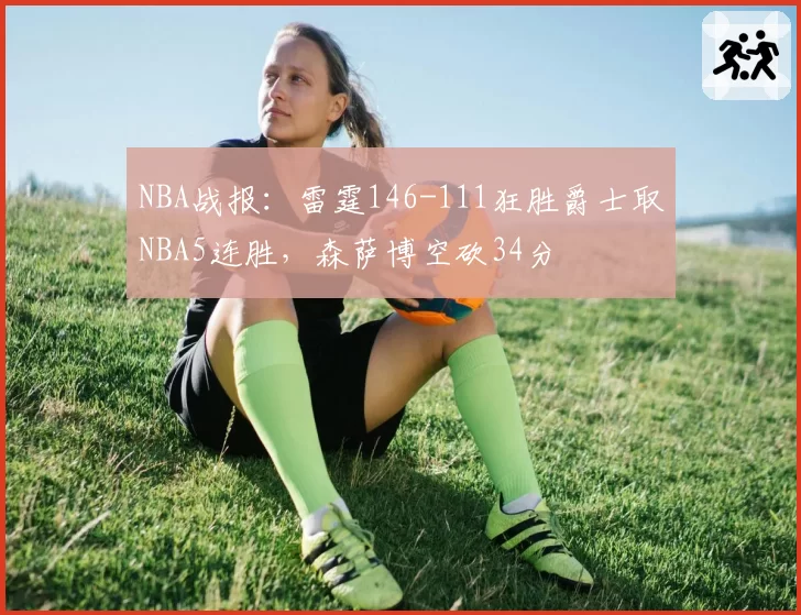 NBA战报:雷霆146-111狂胜爵士取NBA5连胜,森萨博空砍34分