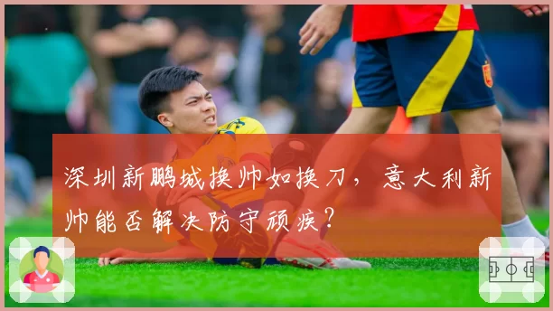 深圳新鹏城换帅如换刀，意大利新帅能否解决防守顽疾？