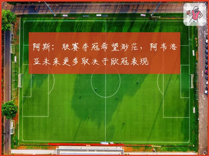 阿斯:联赛夺冠希望渺茫,阿韦洛亚未来更多取决于欧冠表现