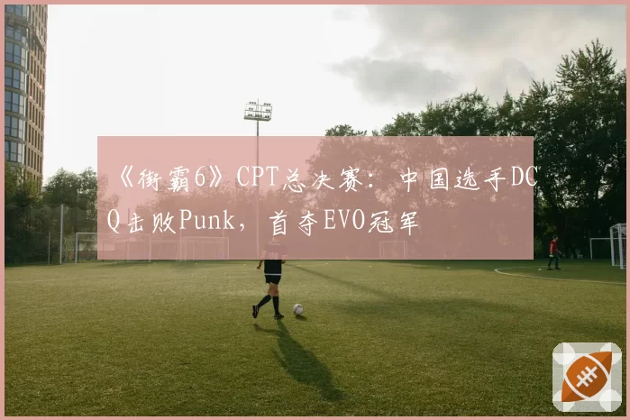 《街霸6》CPT总决赛：中国选手DCQ击败Punk，首夺EVO冠军